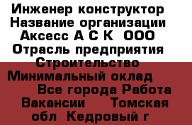 Инженер-конструктор › Название организации ­ Аксесс-А.С.К, ООО › Отрасль предприятия ­ Строительство › Минимальный оклад ­ 35 000 - Все города Работа » Вакансии   . Томская обл.,Кедровый г.